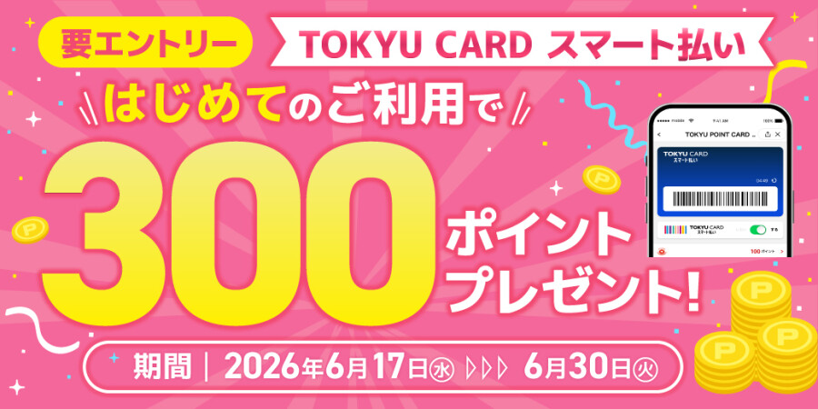 【TOKYU CARD スマート払い限定】はじめて利用でもれなくTOKYU POINTプレゼント！